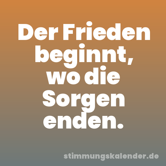 Der Frieden beginnt, wo die Sorgen enden.