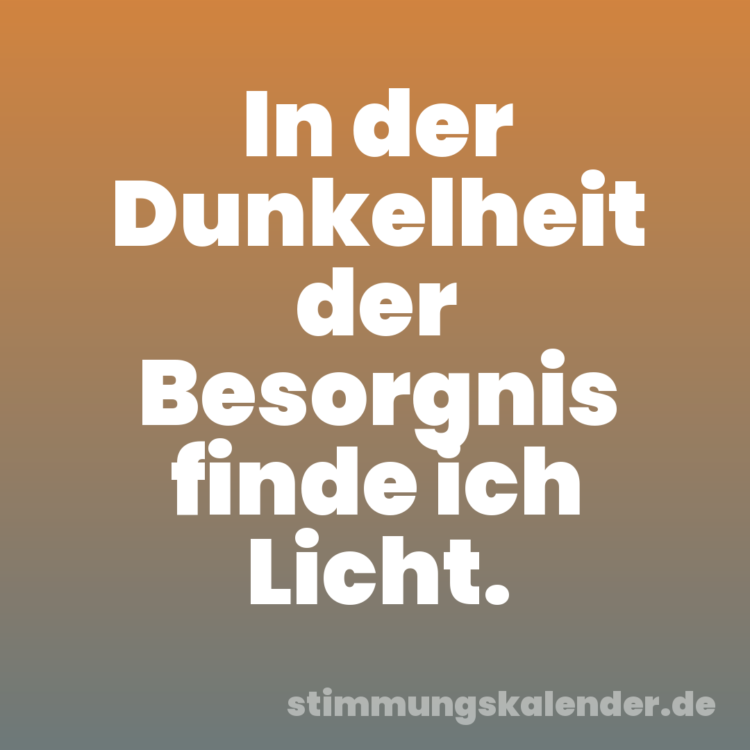 In der Dunkelheit der Besorgnis finde ich Licht.