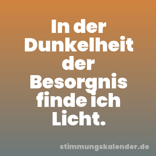 In der Dunkelheit der Besorgnis finde ich Licht.