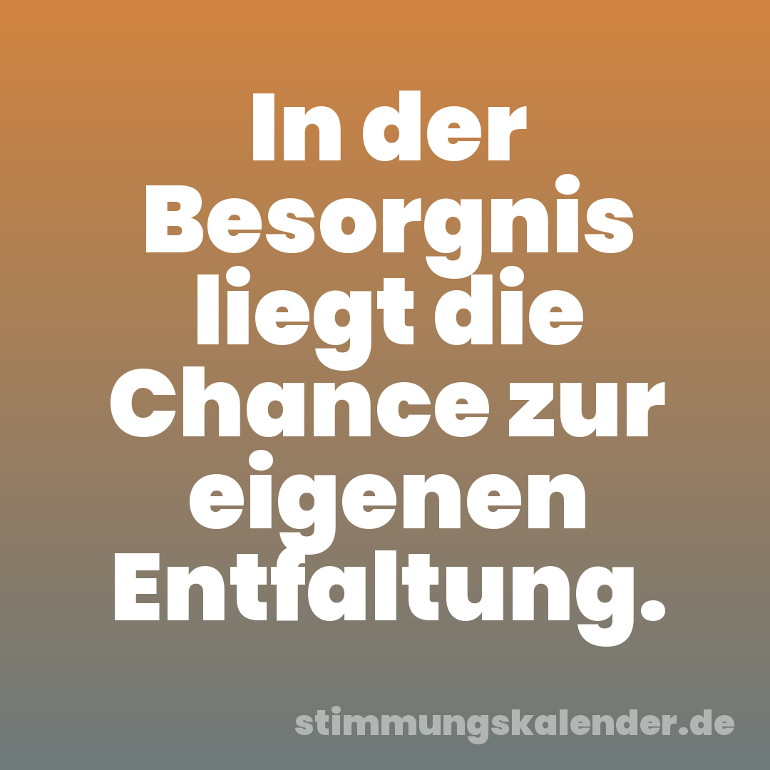 In der Besorgnis liegt die Chance zur eigenen Entfaltung.