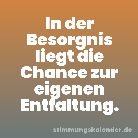 In der Besorgnis liegt die Chance zur eigenen Entfaltung.