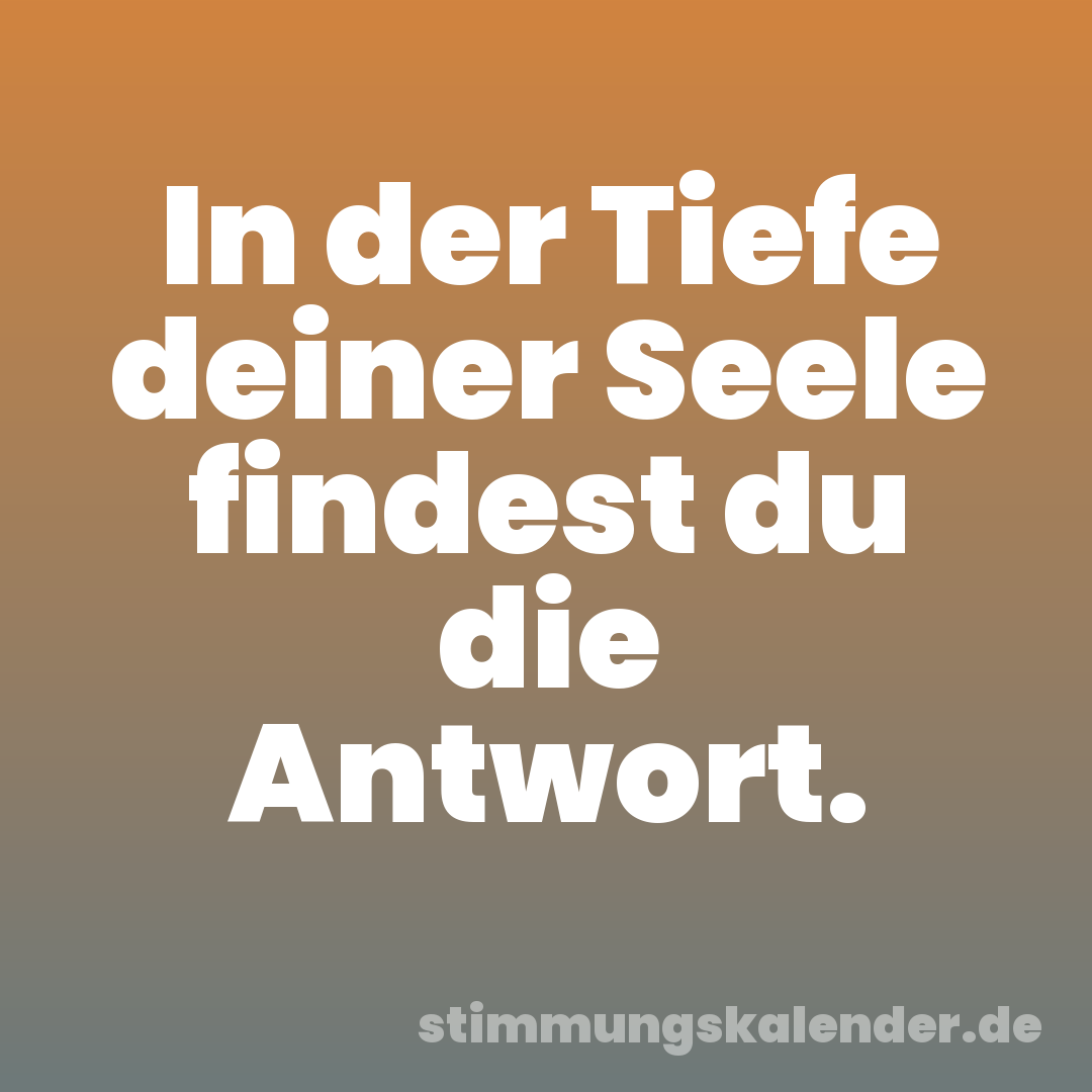 In der Tiefe deiner Seele findest du die Antwort.
