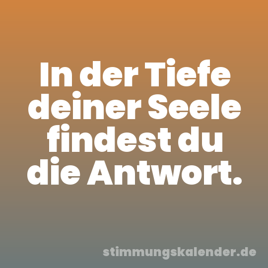 In der Tiefe deiner Seele findest du die Antwort.