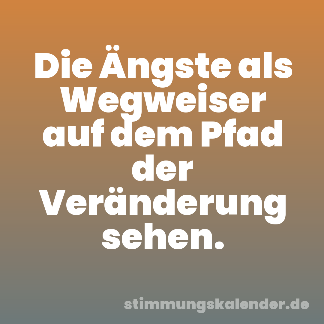 Die Ängste als Wegweiser auf dem Pfad der Veränderung sehen.