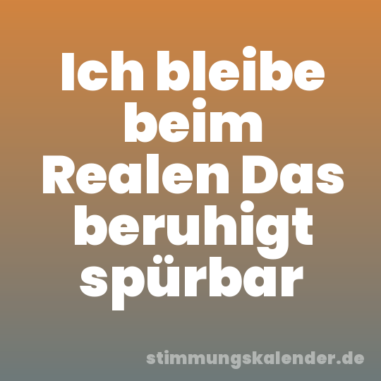 Ich bleibe beim Realen Das beruhigt spürbar