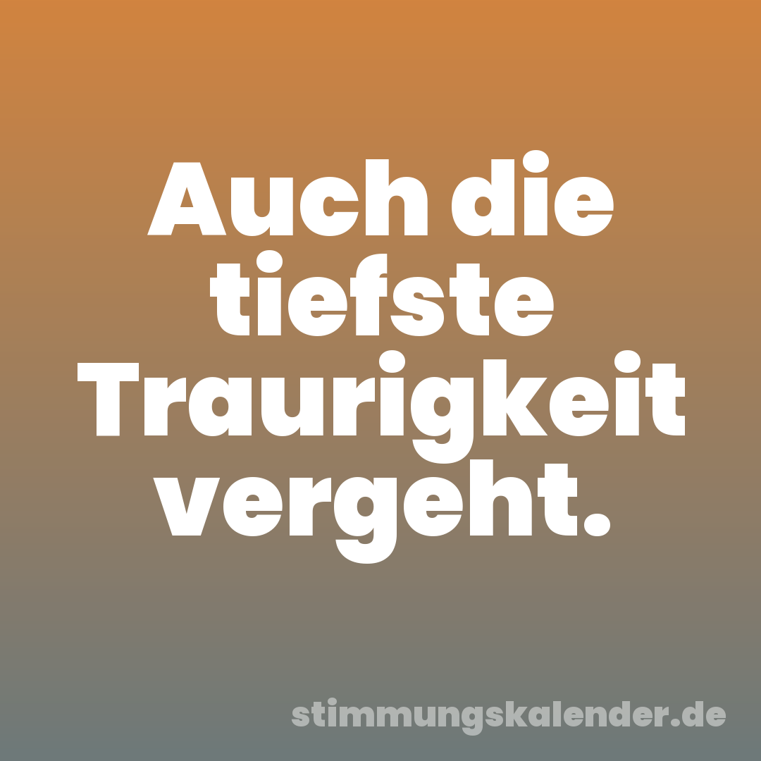 Auch die tiefste Traurigkeit vergeht.