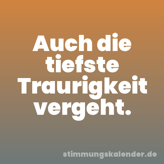 Auch die tiefste Traurigkeit vergeht.