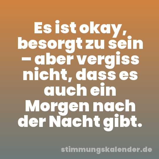 Es ist okay, besorgt zu sein – aber vergiss nicht, dass es auch ein Morgen nach der Nacht gibt.