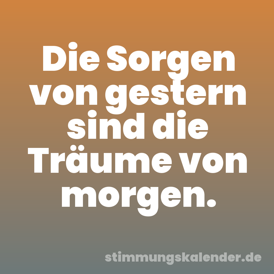 Die Sorgen von gestern sind die Träume von morgen.