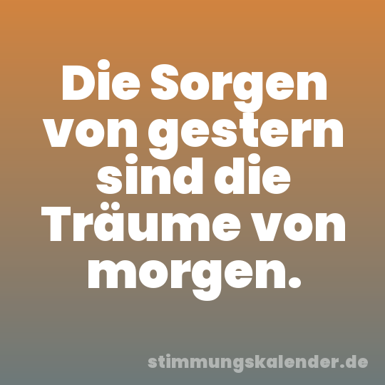 Die Sorgen von gestern sind die Träume von morgen.