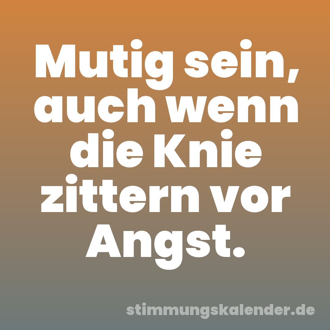 Mutig sein, auch wenn die Knie zittern vor Angst.
