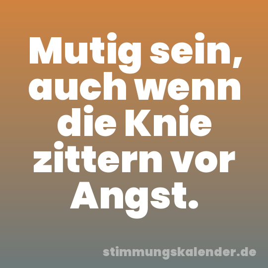 Mutig sein, auch wenn die Knie zittern vor Angst.