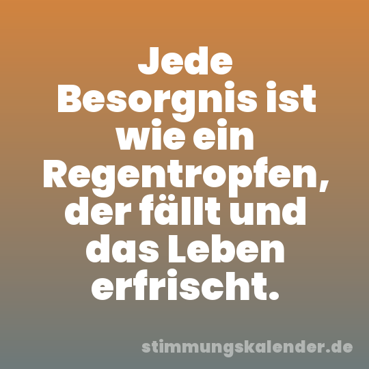 Jede Besorgnis ist wie ein Regentropfen, der fällt und das Leben erfrischt.