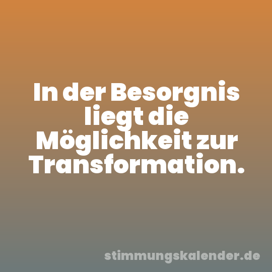 In der Besorgnis liegt die Möglichkeit zur Transformation.