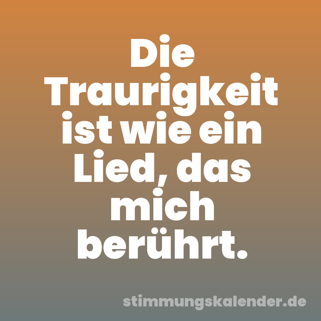 Die Traurigkeit ist wie ein Lied, das mich berührt.