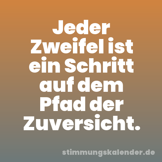 Jeder Zweifel ist ein Schritt auf dem Pfad der Zuversicht.