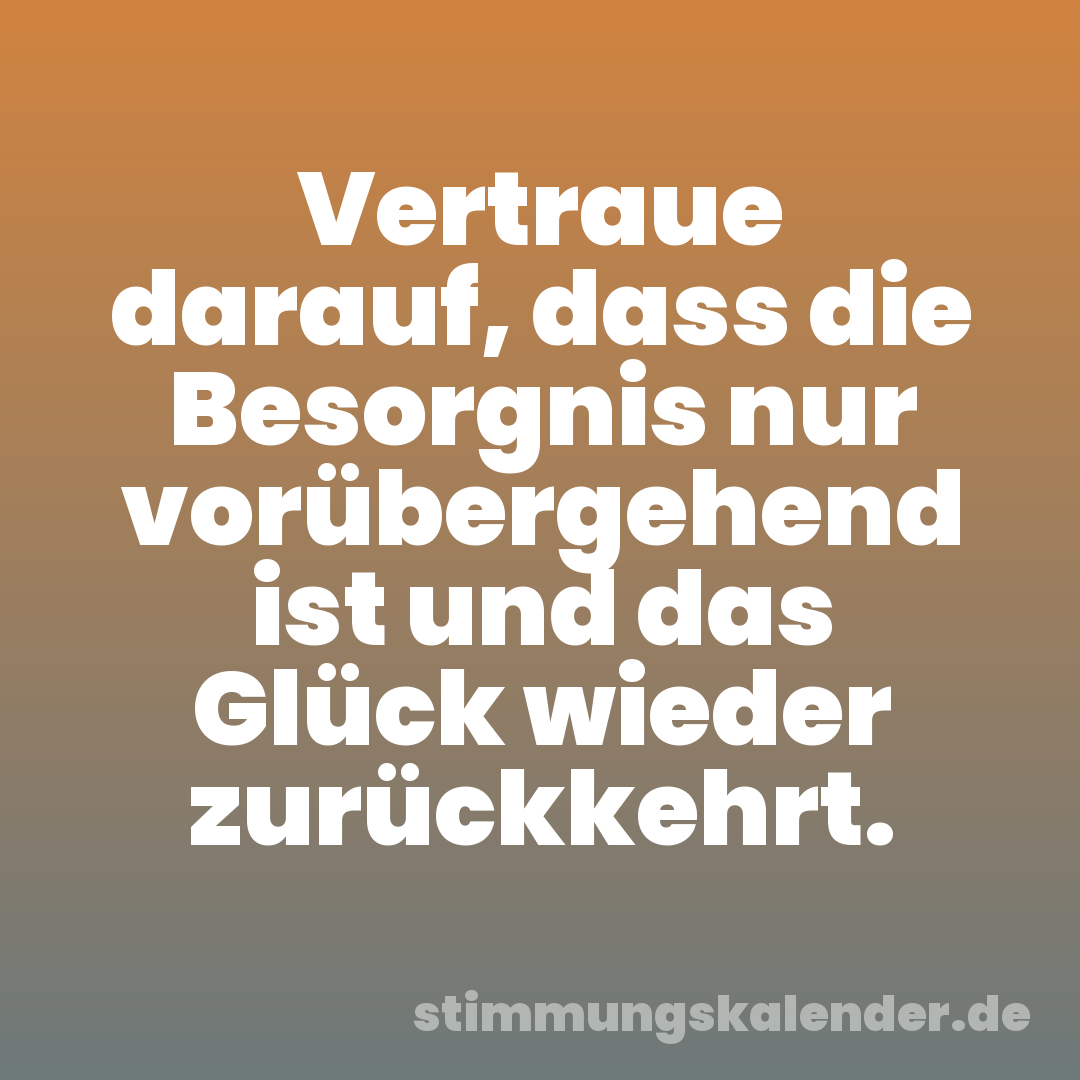 Vertraue darauf, dass die Besorgnis nur vorübergehend ist und das Glück wieder zurückkehrt.