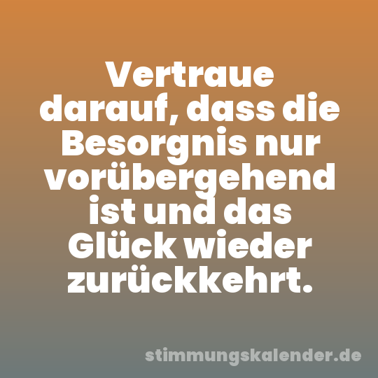 Vertraue darauf, dass die Besorgnis nur vorübergehend ist und das Glück wieder zurückkehrt.