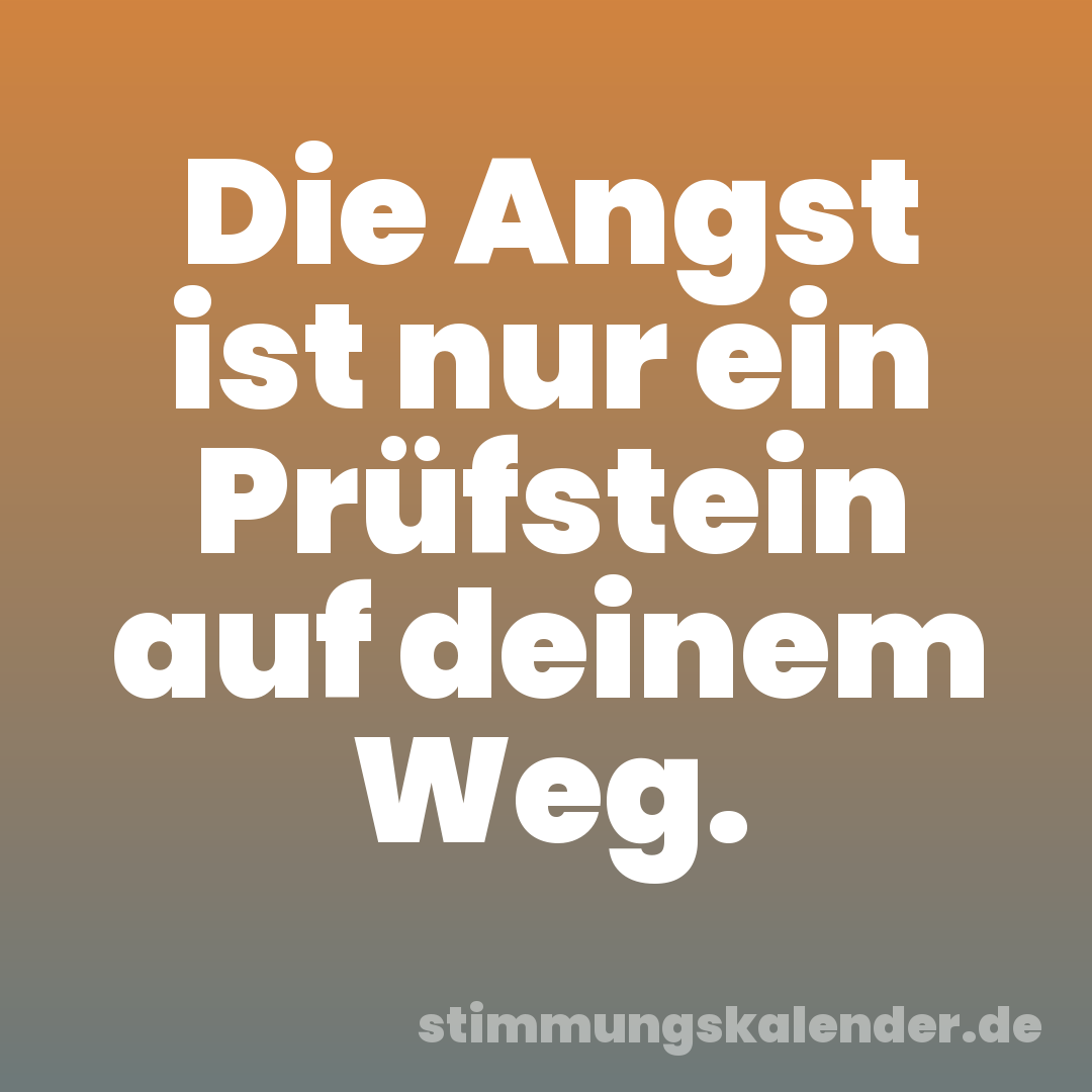 Die Angst ist nur ein Prüfstein auf deinem Weg.