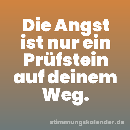 Die Angst ist nur ein Prüfstein auf deinem Weg.
