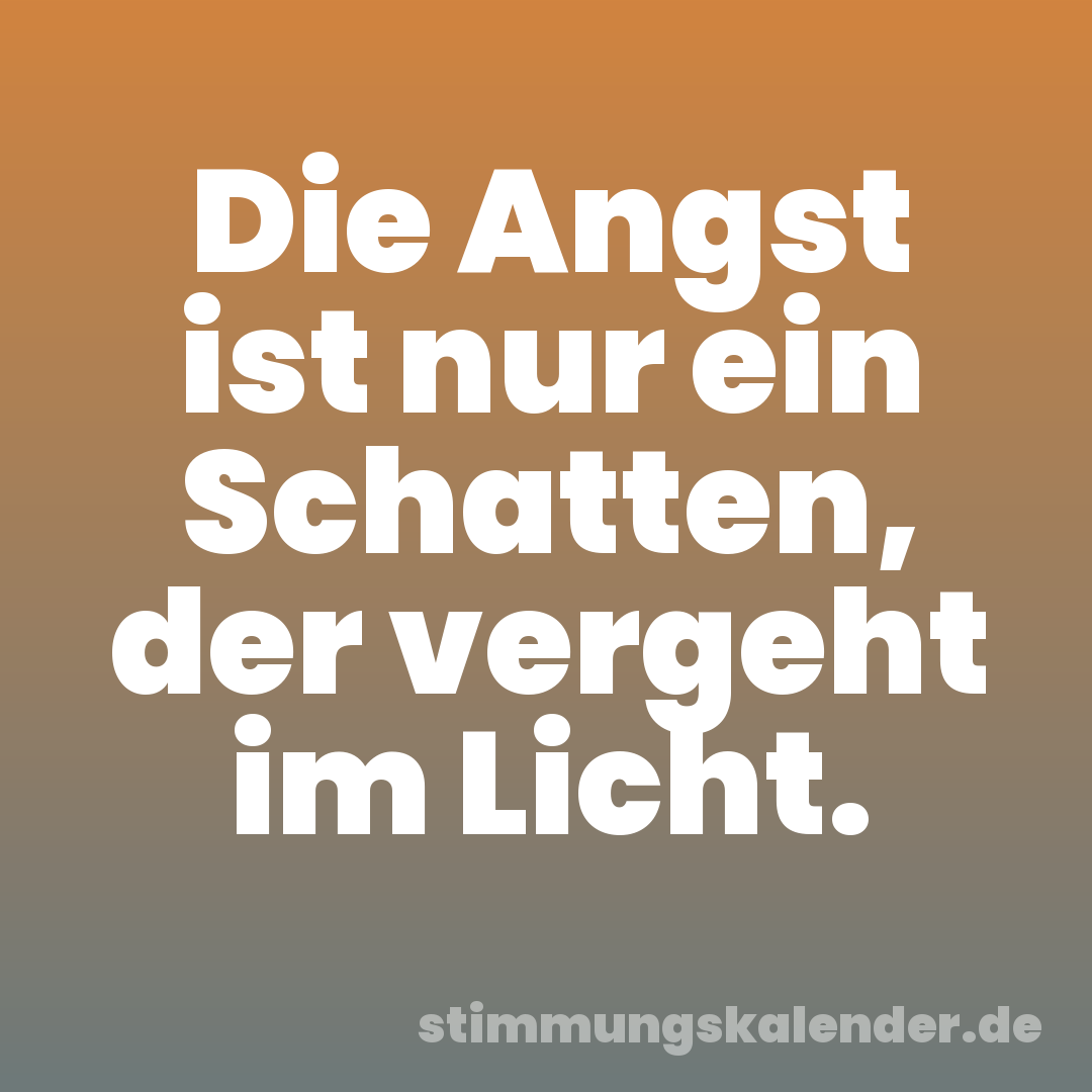 Die Angst ist nur ein Schatten, der vergeht im Licht.