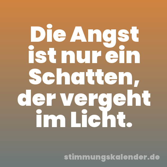 Die Angst ist nur ein Schatten, der vergeht im Licht.