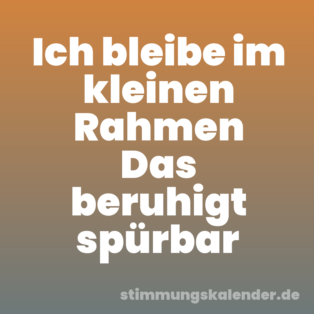 Ich bleibe im kleinen Rahmen Das beruhigt spürbar