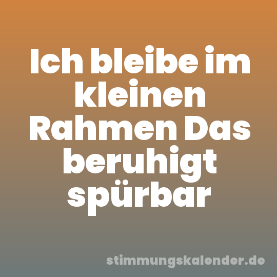 Ich bleibe im kleinen Rahmen Das beruhigt spürbar