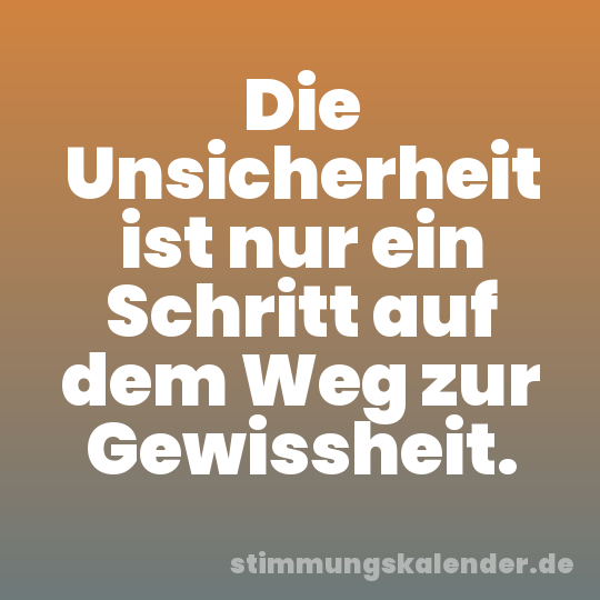 Die Unsicherheit ist nur ein Schritt auf dem Weg zur Gewissheit.