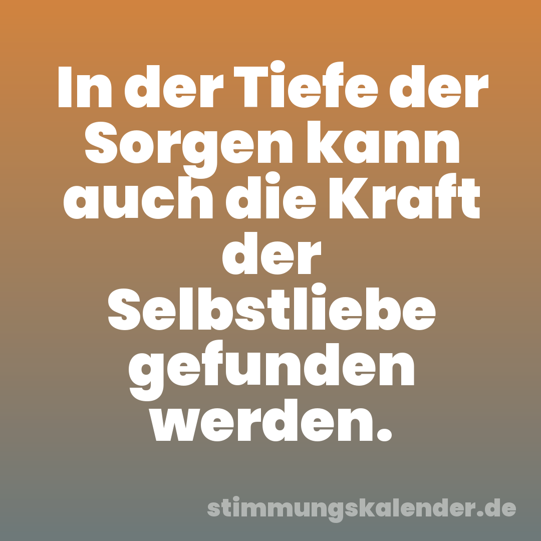 In der Tiefe der Sorgen kann auch die Kraft der Selbstliebe gefunden werden.