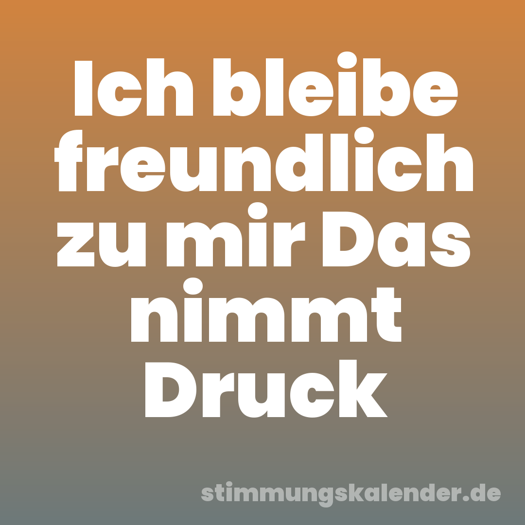 Ich bleibe freundlich zu mir Das nimmt Druck