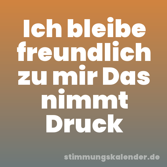 Ich bleibe freundlich zu mir Das nimmt Druck