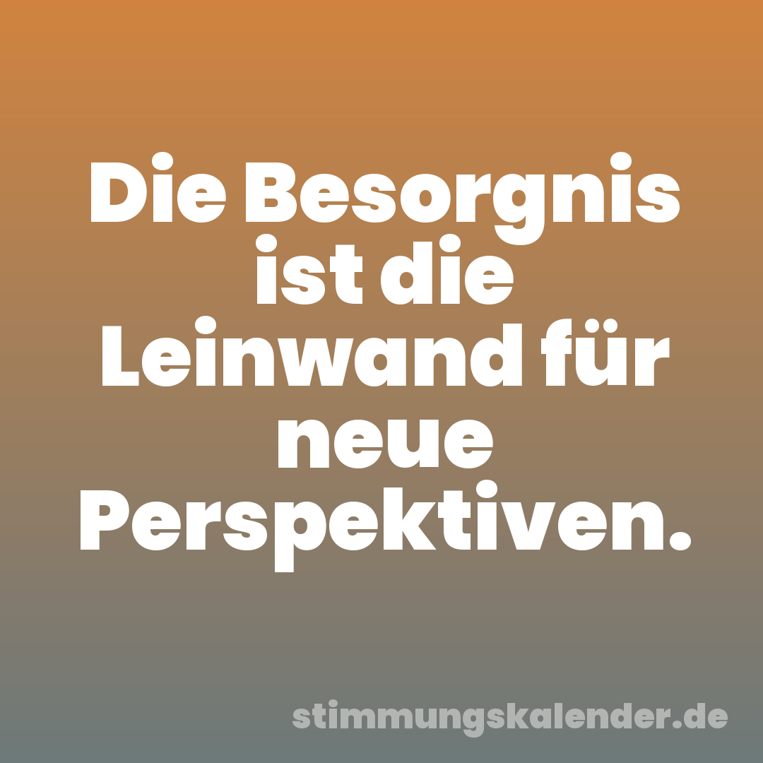 Die Besorgnis ist die Leinwand für neue Perspektiven.