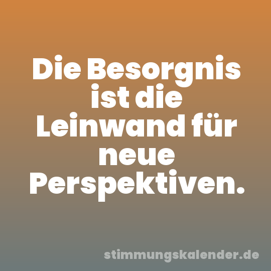 Die Besorgnis ist die Leinwand für neue Perspektiven.