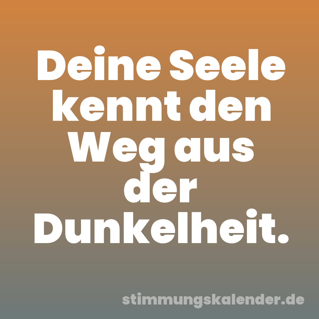 Deine Seele kennt den Weg aus der Dunkelheit.