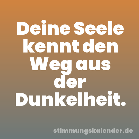 Deine Seele kennt den Weg aus der Dunkelheit.