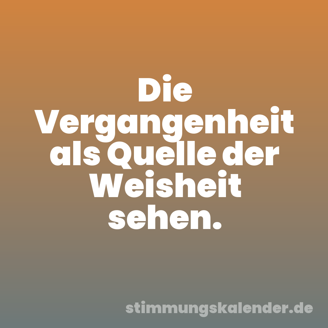 Die Vergangenheit als Quelle der Weisheit sehen.