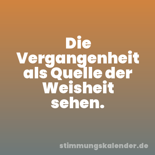 Die Vergangenheit als Quelle der Weisheit sehen.