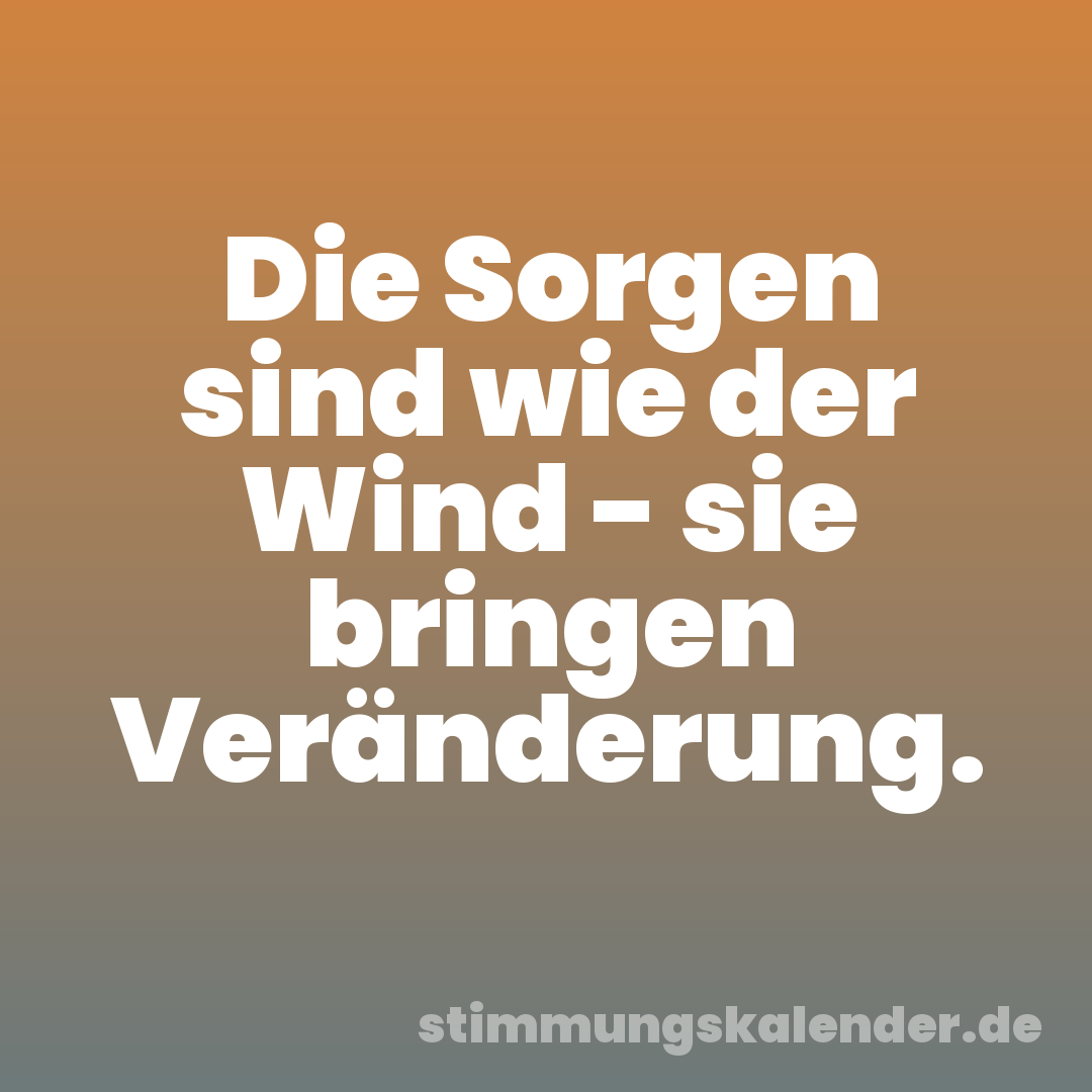 Die Sorgen sind wie der Wind - sie bringen Veränderung.