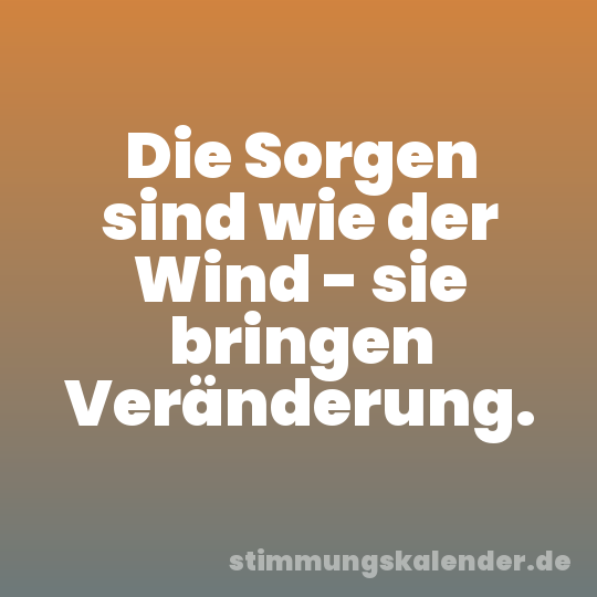 Die Sorgen sind wie der Wind - sie bringen Veränderung.