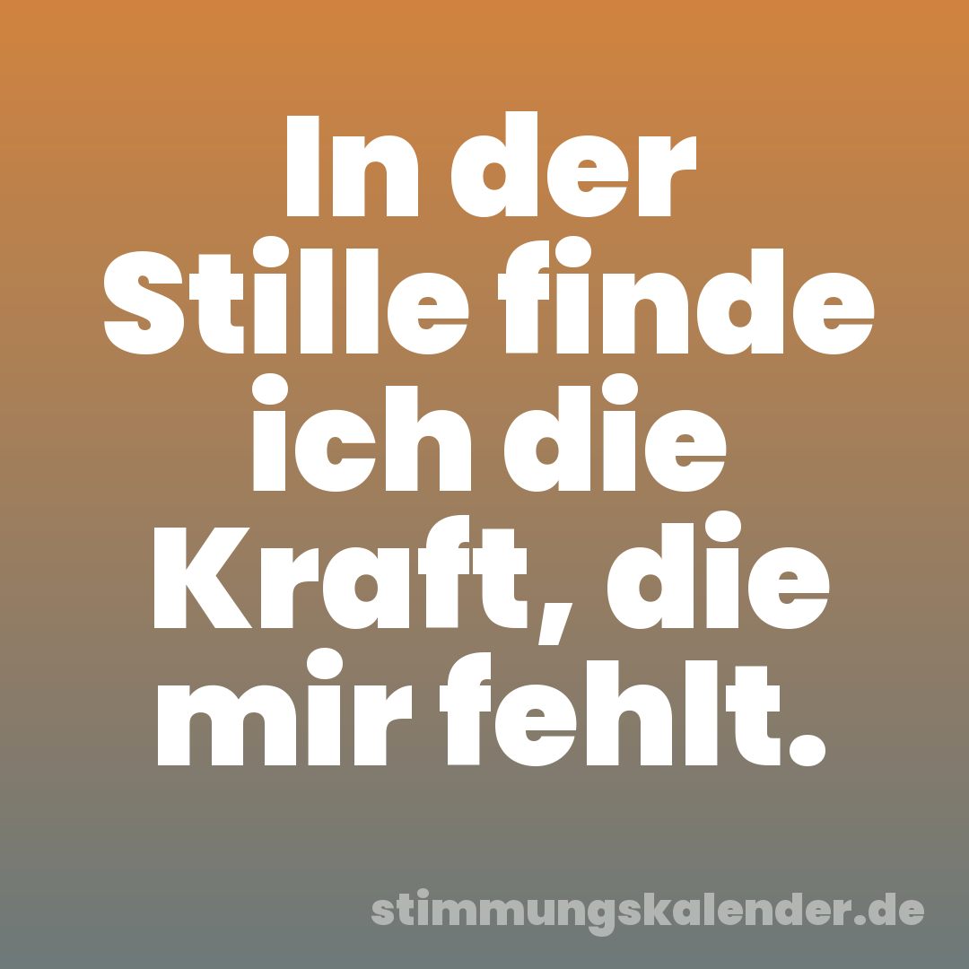 In der Stille finde ich die Kraft, die mir fehlt.