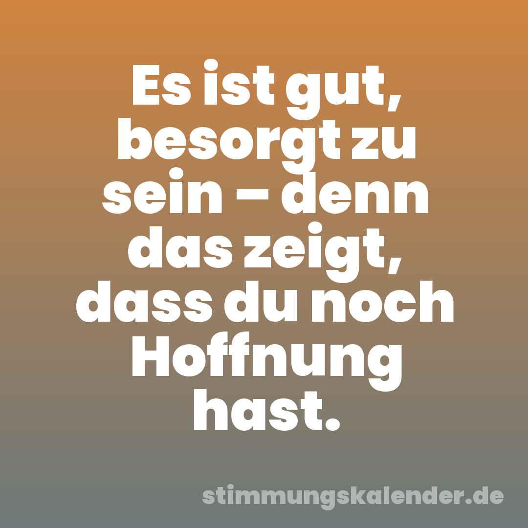 Es ist gut, besorgt zu sein – denn das zeigt, dass du noch Hoffnung hast.
