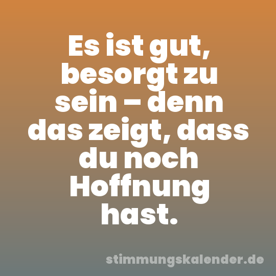 Es ist gut, besorgt zu sein – denn das zeigt, dass du noch Hoffnung hast.