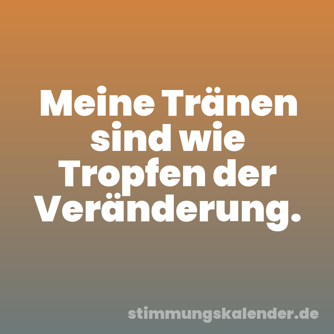 Meine Tränen sind wie Tropfen der Veränderung.