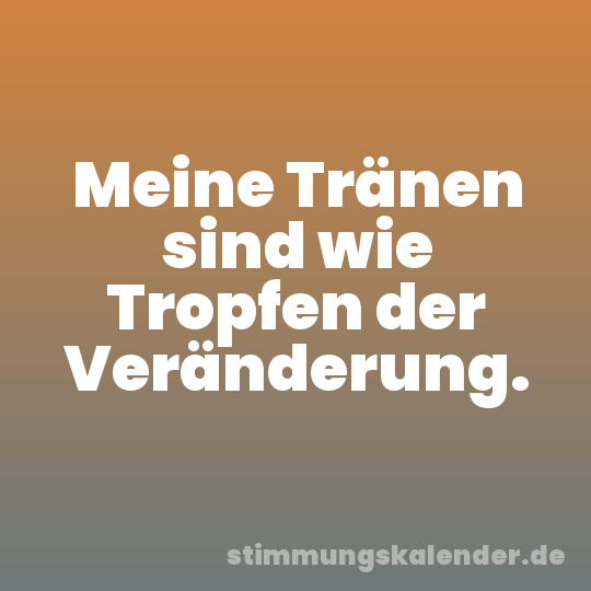 Meine Tränen sind wie Tropfen der Veränderung.