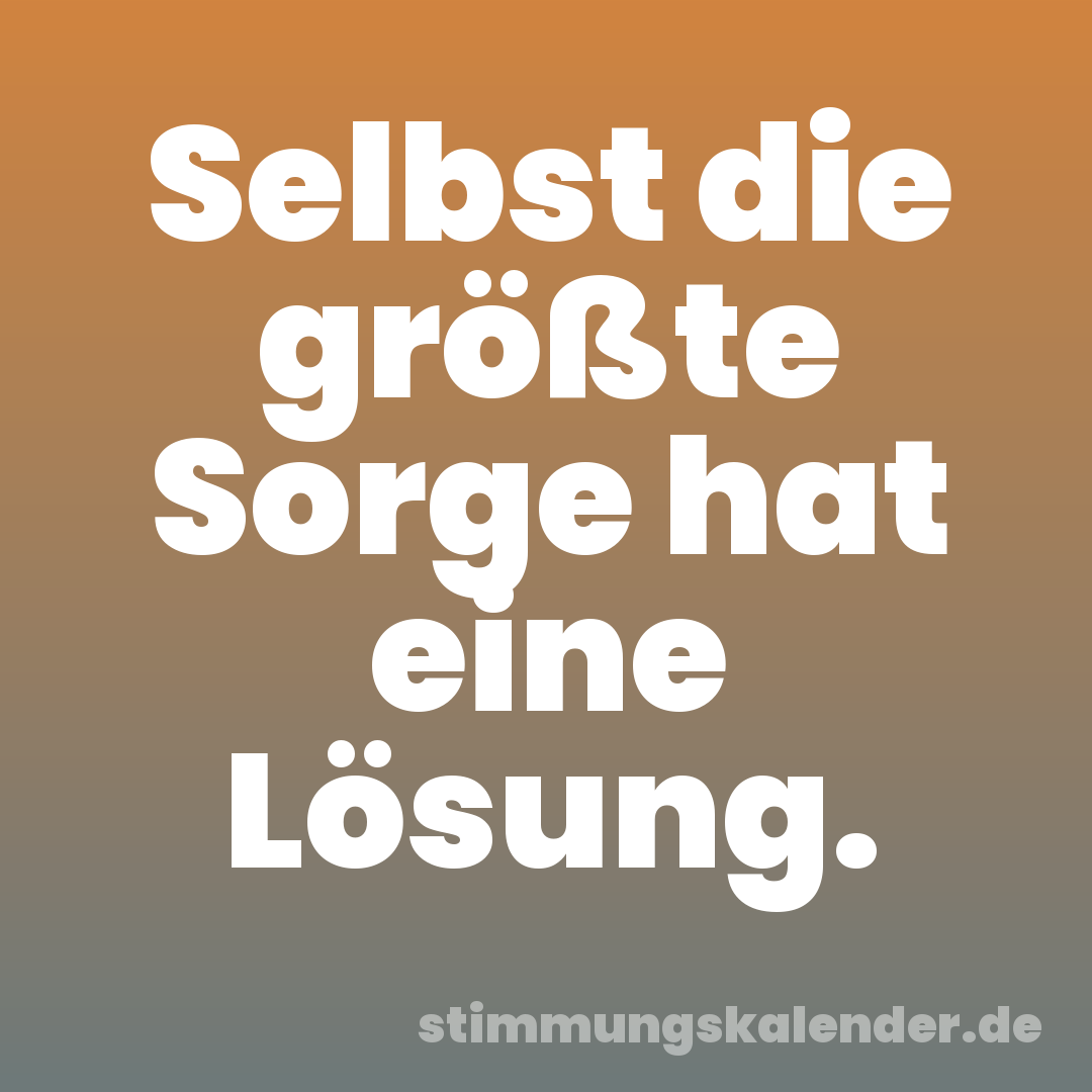 Selbst die größte Sorge hat eine Lösung.