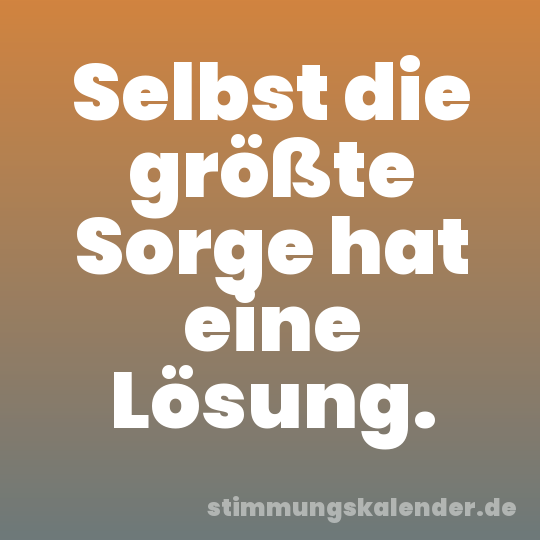 Selbst die größte Sorge hat eine Lösung.