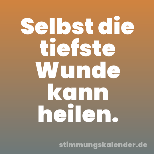 Selbst die tiefste Wunde kann heilen.