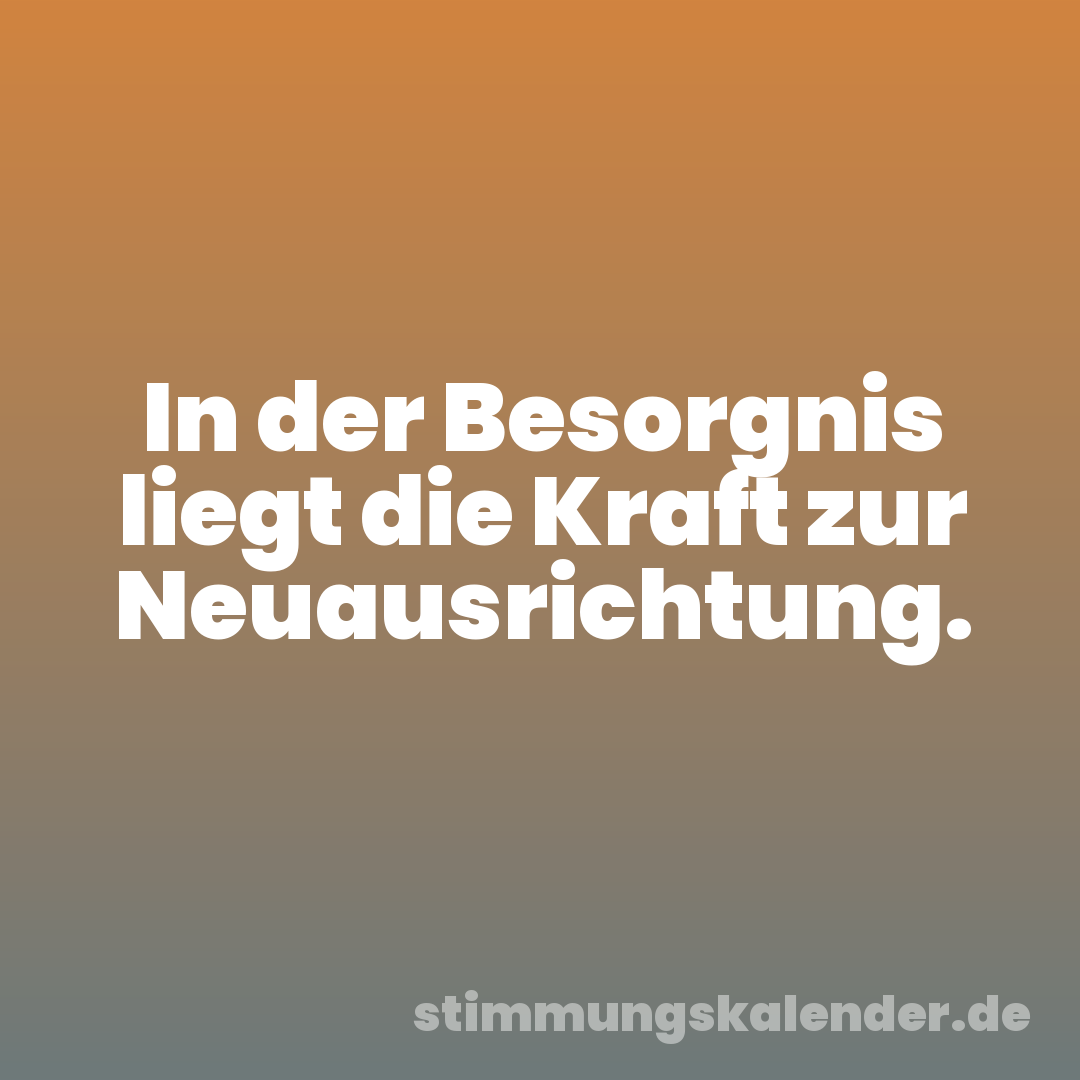 In der Besorgnis liegt die Kraft zur Neuausrichtung.