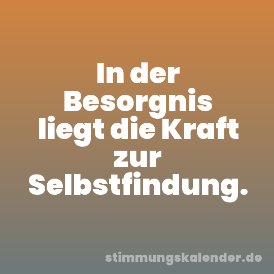 In der Besorgnis liegt die Kraft zur Selbstfindung.